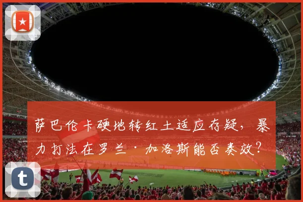 萨巴伦卡硬地转红土适应存疑，暴力打法在罗兰·加洛斯能否奏效？