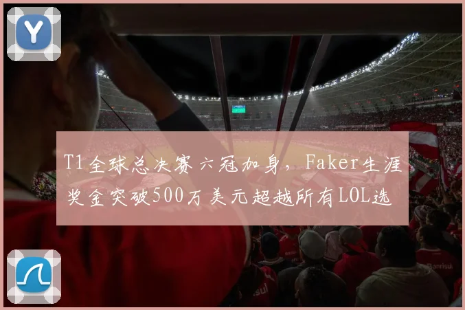 T1全球总决赛六冠加身，Faker生涯奖金突破500万美元超越所有LOL选手历史总和__br_