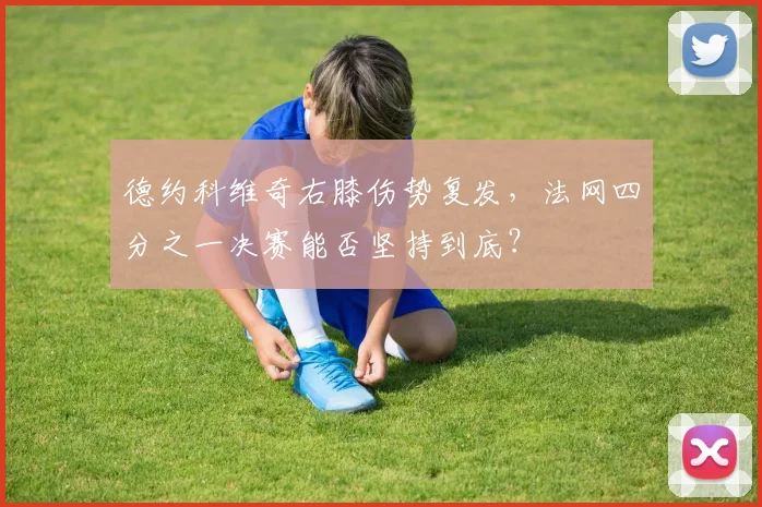 德约科维奇右膝伤势复发，法网四分之一决赛能否坚持到底？