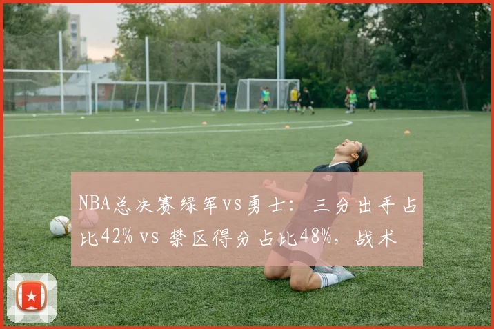 NBA总决赛绿军vs勇士：三分出手占比42% vs 禁区得分占比48%，战术分化明显