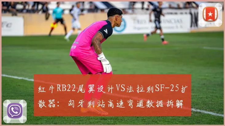 红牛RB22尾翼设计VS法拉利SF-25扩散器：匈牙利站高速弯道数据拆解