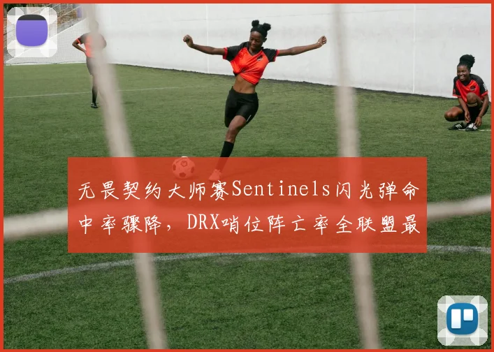 无畏契约大师赛Sentinels闪光弹命中率骤降，DRX哨位阵亡率全联盟最低