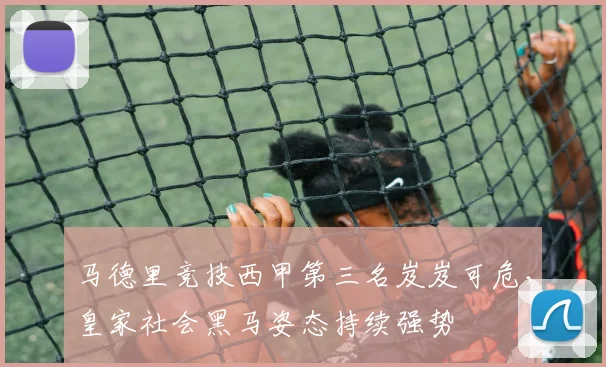 马德里竞技西甲第三名岌岌可危，皇家社会黑马姿态持续强势