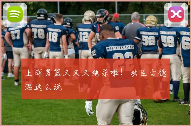 上海男篮又又又绝杀啦！功臣古德温这么说