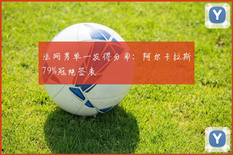 法网男单一发得分率：阿尔卡拉斯79%冠绝签表