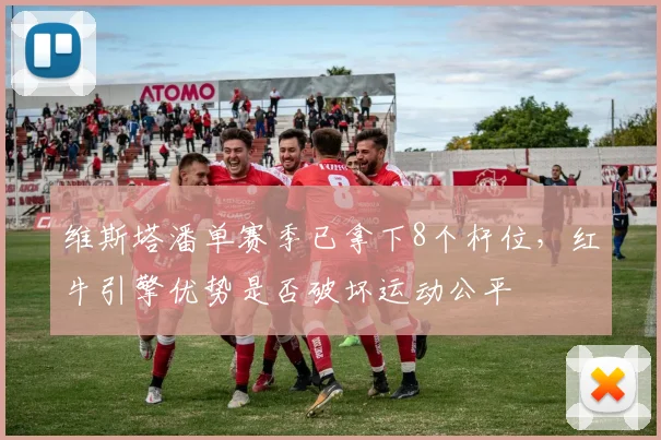 维斯塔潘单赛季已拿下8个杆位,红牛引擎优势是否破坏运动公平