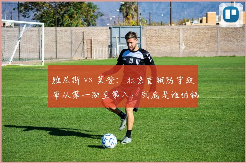 雅尼斯 vs 莱登：北京首钢防守效率从第一跌至第八，到底是谁的锅？