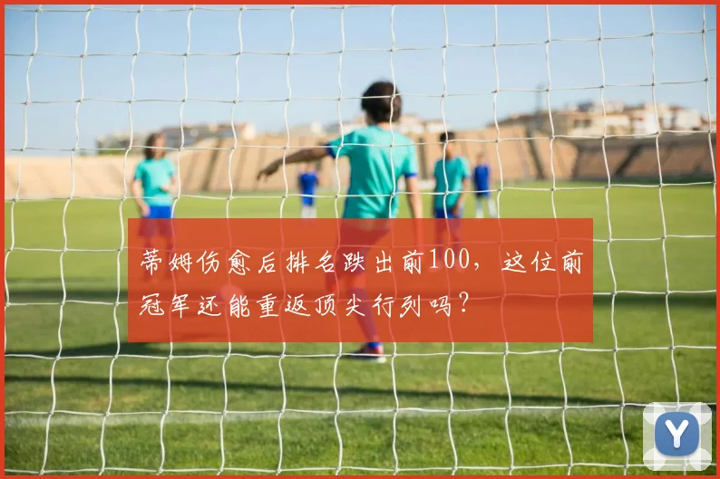 蒂姆伤愈后排名跌出前100，这位前冠军还能重返顶尖行列吗？