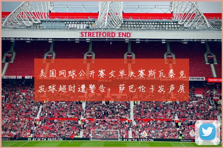 美国网球公开赛女单决赛斯瓦泰克发球超时遭警告，萨巴伦卡发声质疑规则