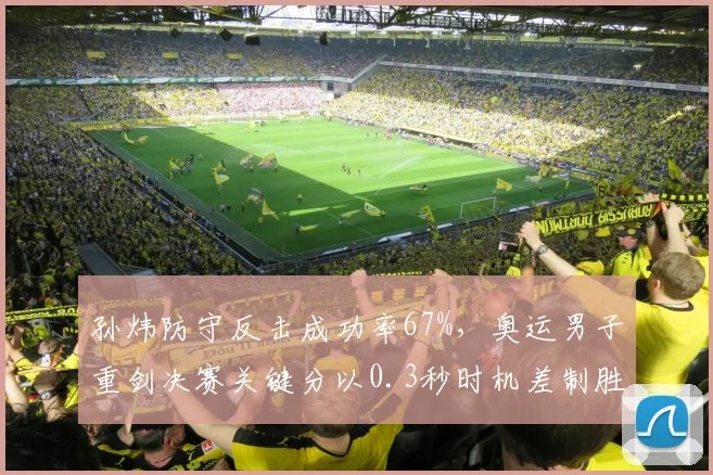 孙炜防守反击成功率67%，奥运男子重剑决赛关键分以0.3秒时机差制胜