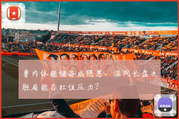 鲁内体能储备成隐患,温网长盘决胜局能否扛住压力?