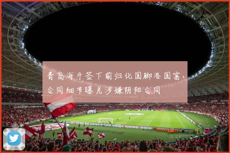 青岛海牛签下前归化国脚洛国富，合同细节曝光涉嫌阴阳合同