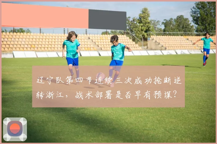 辽宁队第四节连续三次成功抢断逆转浙江，战术部署是否早有预谋？