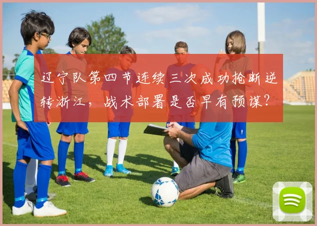 辽宁队第四节连续三次成功抢断逆转浙江，战术部署是否早有预谋？