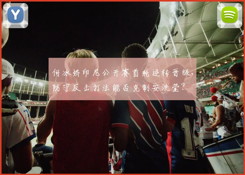 何冰娇印尼公开赛首轮逆转晋级，防守反击打法能否克制安洗莹？
